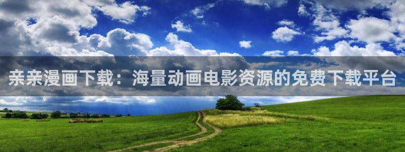 汗汗漫画在线阅读页面免费漫画入口页面弹窗无：亲亲漫画下载：海量动画电影资源的免费下载平台
