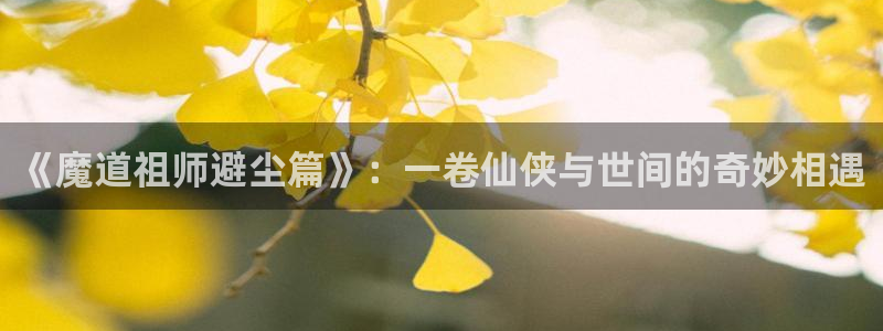 汗汗漫画免费观看全集：《魔道祖师避尘篇》：一卷仙侠与世间的奇妙相遇
