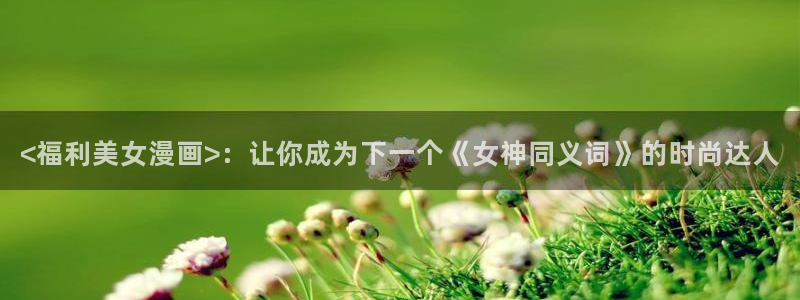 歪歪汗汗漫画网站：<福利美女漫画>：让你成为下一个《女神同义词》的时尚达人