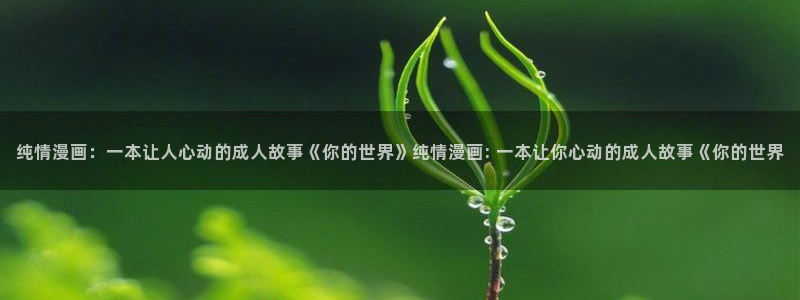 汗汗漫画网sss：纯情漫画：一本让人心动的成人故事《你的世界》纯情漫画: 一本让你心动的成人故事《你的世界