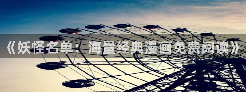 歪歪羞羞汗汗漫画：《妖怪名单：海量经典漫画免费阅读》